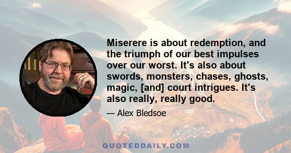 Miserere is about redemption, and the triumph of our best impulses over our worst. It's also about swords, monsters, chases, ghosts, magic, [and] court intrigues. It's also really, really good.