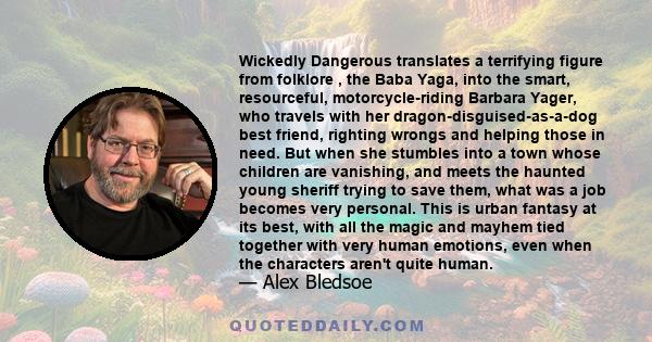 Wickedly Dangerous translates a terrifying figure from folklore , the Baba Yaga, into the smart, resourceful, motorcycle-riding Barbara Yager, who travels with her dragon-disguised-as-a-dog best friend, righting wrongs