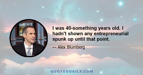 I was 40-something years old. I hadn't shown any entrepreneurial spunk up until that point.