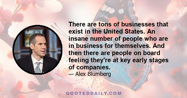 There are tons of businesses that exist in the United States. An insane number of people who are in business for themselves. And then there are people on board feeling they're at key early stages of companies.