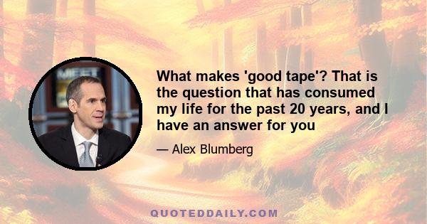 What makes 'good tape'? That is the question that has consumed my life for the past 20 years, and I have an answer for you