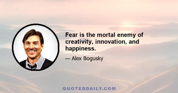 Fear is the mortal enemy of creativity, innovation, and happiness.