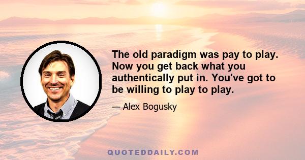 The old paradigm was pay to play. Now you get back what you authentically put in. You've got to be willing to play to play.