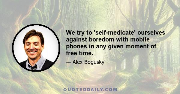 We try to 'self-medicate' ourselves against boredom with mobile phones in any given moment of free time.