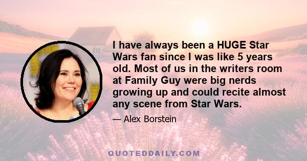 I have always been a HUGE Star Wars fan since I was like 5 years old. Most of us in the writers room at Family Guy were big nerds growing up and could recite almost any scene from Star Wars.