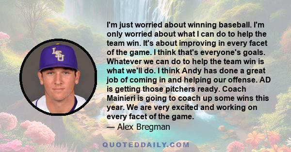 I'm just worried about winning baseball. I'm only worried about what I can do to help the team win. It's about improving in every facet of the game. I think that's everyone's goals. Whatever we can do to help the team