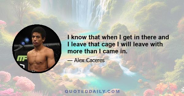 I know that when I get in there and I leave that cage I will leave with more than I came in.