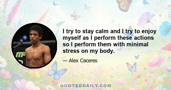 I try to stay calm and I try to enjoy myself as I perform these actions so I perform them with minimal stress on my body.