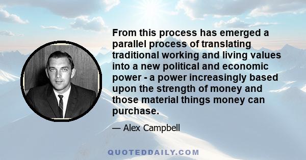 From this process has emerged a parallel process of translating traditional working and living values into a new political and economic power - a power increasingly based upon the strength of money and those material