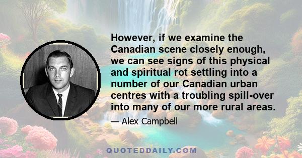 However, if we examine the Canadian scene closely enough, we can see signs of this physical and spiritual rot settling into a number of our Canadian urban centres with a troubling spill-over into many of our more rural