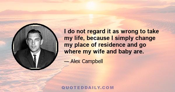 I do not regard it as wrong to take my life, because I simply change my place of residence and go where my wife and baby are.