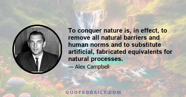 To conquer nature is, in effect, to remove all natural barriers and human norms and to substitute artificial, fabricated equivalents for natural processes.