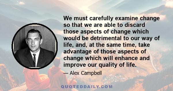 We must carefully examine change so that we are able to discard those aspects of change which would be detrimental to our way of life, and, at the same time, take advantage of those aspects of change which will enhance