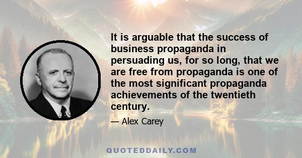 It is arguable that the success of business propaganda in persuading us, for so long, that we are free from propaganda is one of the most significant propaganda achievements of the twentieth century.