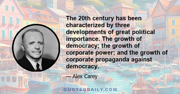 The 20th century has been characterized by three developments of great political importance. The growth of democracy; the growth of corporate power; and the growth of corporate propaganda against democracy.