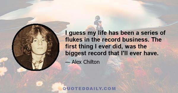 I guess my life has been a series of flukes in the record business. The first thing I ever did, was the biggest record that I'll ever have.