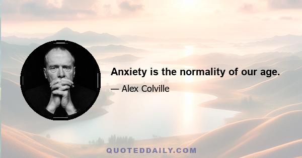 Anxiety is the normality of our age.