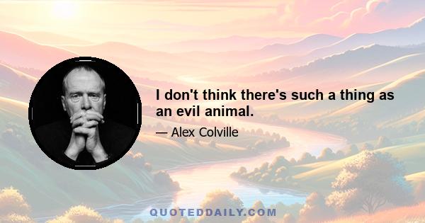 I don't think there's such a thing as an evil animal.