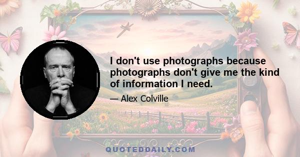 I don't use photographs because photographs don't give me the kind of information I need.