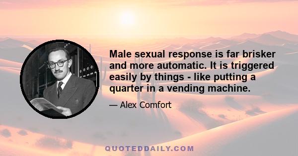 Male sexual response is far brisker and more automatic. It is triggered easily by things - like putting a quarter in a vending machine.