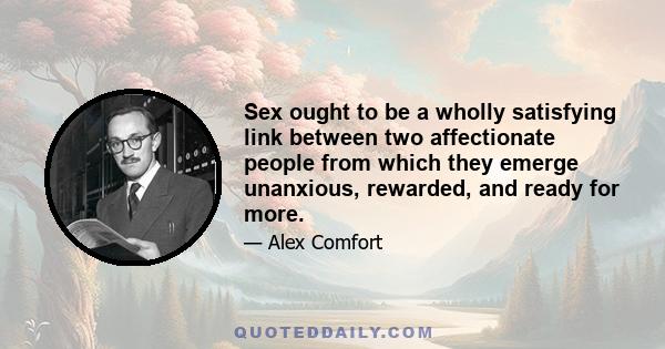 Sex ought to be a wholly satisfying link between two affectionate people from which they emerge unanxious, rewarded, and ready for more.