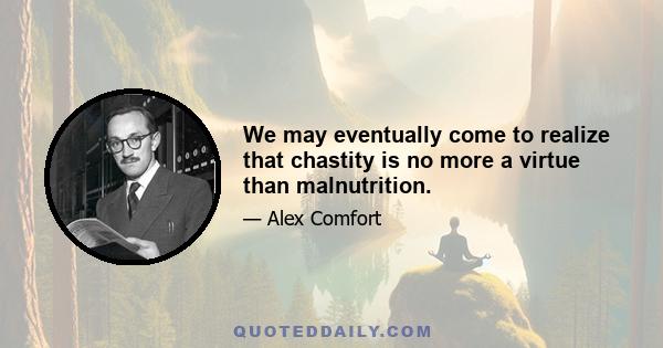 We may eventually come to realize that chastity is no more a virtue than malnutrition.