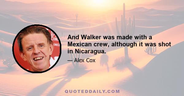 And Walker was made with a Mexican crew, although it was shot in Nicaragua.