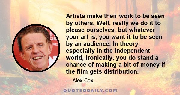 Artists make their work to be seen by others. Well, really we do it to please ourselves, but whatever your art is, you want it to be seen by an audience. In theory, especially in the independent world, ironically, you