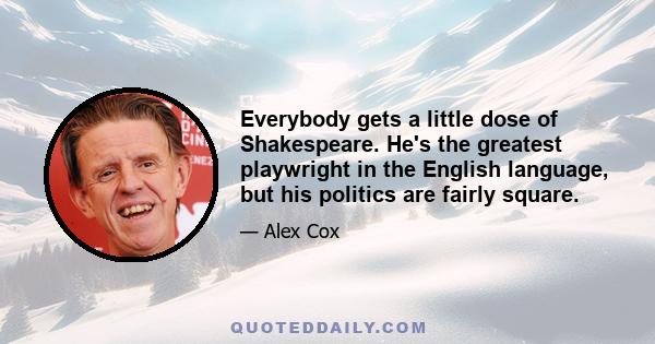 Everybody gets a little dose of Shakespeare. He's the greatest playwright in the English language, but his politics are fairly square.