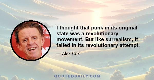 I thought that punk in its original state was a revolutionary movement. But like surrealism, it failed in its revolutionary attempt.