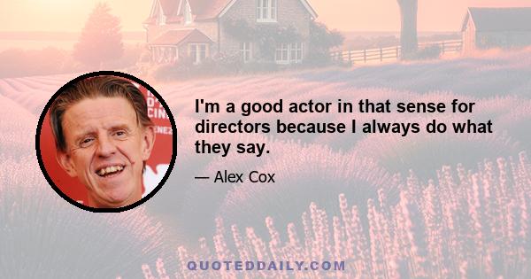 I'm a good actor in that sense for directors because I always do what they say.