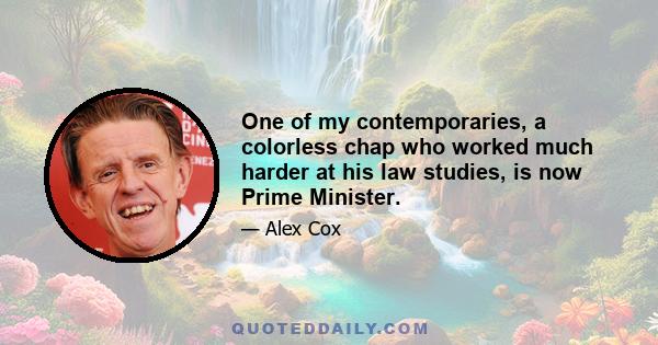 One of my contemporaries, a colorless chap who worked much harder at his law studies, is now Prime Minister.