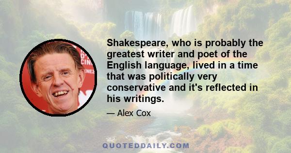 Shakespeare, who is probably the greatest writer and poet of the English language, lived in a time that was politically very conservative and it's reflected in his writings.