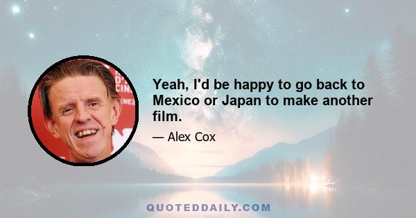 Yeah, I'd be happy to go back to Mexico or Japan to make another film.