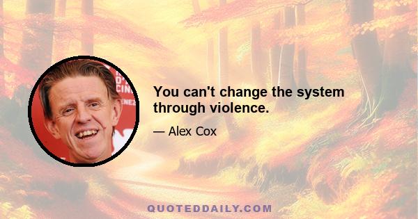 You can't change the system through violence.