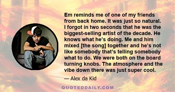 Em reminds me of one of my friends from back home. It was just so natural. I forgot in two seconds that he was the biggest-selling artist of the decade. He knows what he’s doing. Me and him mixed [the song] together and 