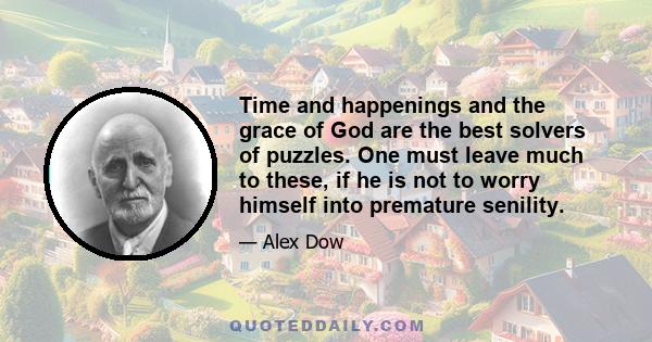 Time and happenings and the grace of God are the best solvers of puzzles. One must leave much to these, if he is not to worry himself into premature senility.