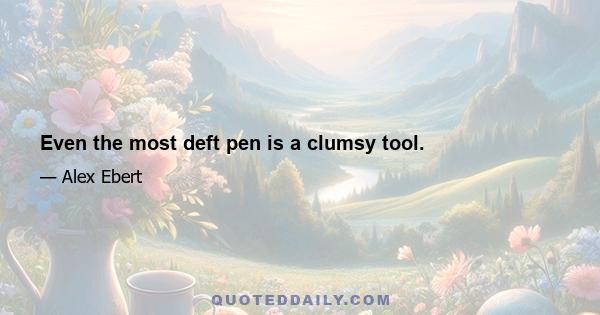 Even the most deft pen is a clumsy tool.