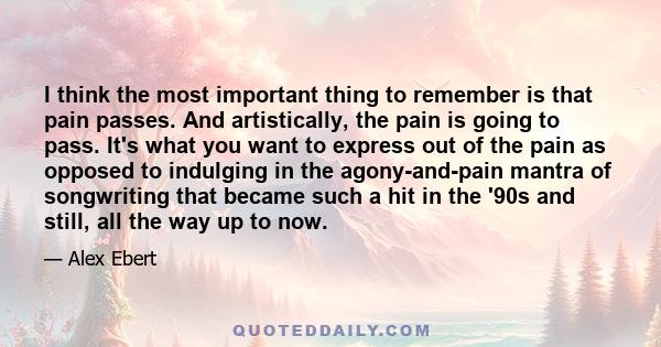 I think the most important thing to remember is that pain passes. And artistically, the pain is going to pass. It's what you want to express out of the pain as opposed to indulging in the agony-and-pain mantra of