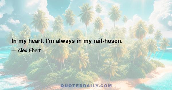 In my heart, I'm always in my rail-hosen.