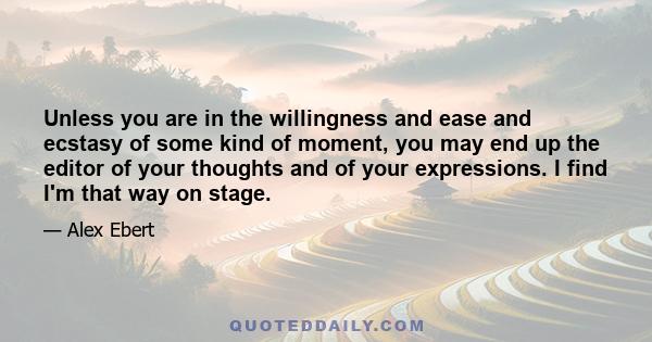 Unless you are in the willingness and ease and ecstasy of some kind of moment, you may end up the editor of your thoughts and of your expressions. I find I'm that way on stage.