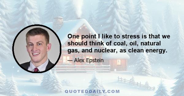 One point I like to stress is that we should think of coal, oil, natural gas, and nuclear, as clean energy.