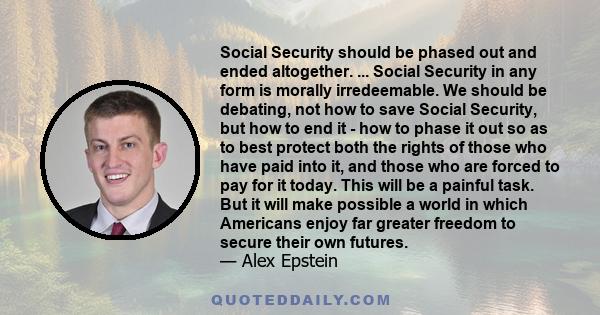 Social Security should be phased out and ended altogether. ... Social Security in any form is morally irredeemable. We should be debating, not how to save Social Security, but how to end it - how to phase it out so as