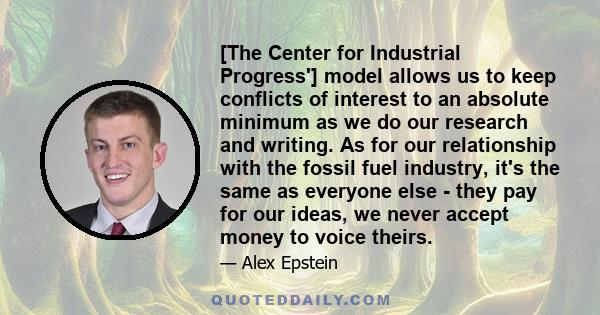 [The Center for Industrial Progress'] model allows us to keep conflicts of interest to an absolute minimum as we do our research and writing. As for our relationship with the fossil fuel industry, it's the same as