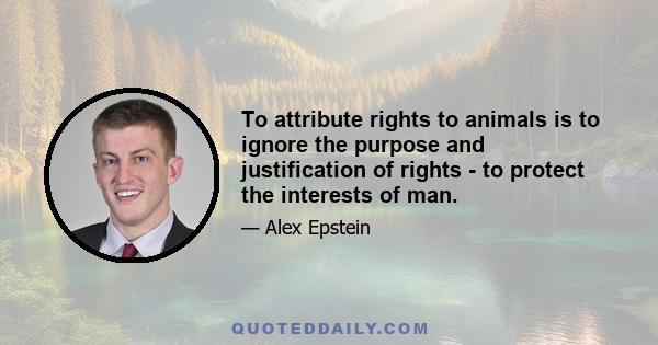 To attribute rights to animals is to ignore the purpose and justification of rights - to protect the interests of man.