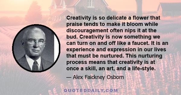 Creativity is so delicate a flower that praise tends to make it bloom while discouragement often nips it at the bud. Creativity is now something we can turn on and off like a faucet. It is an experience and expression