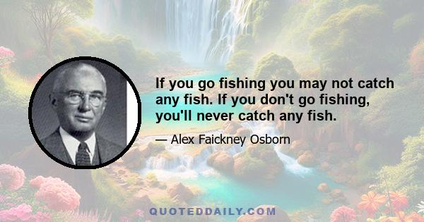 If you go fishing you may not catch any fish. If you don't go fishing, you'll never catch any fish.