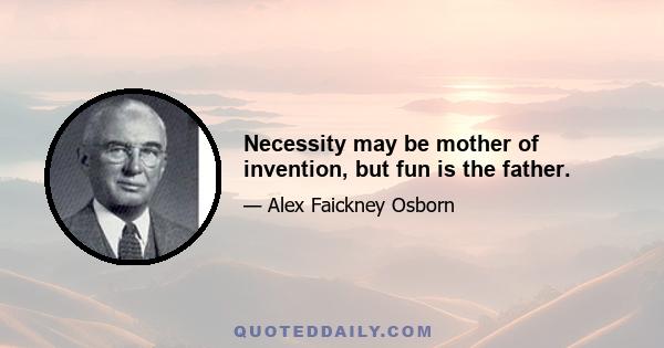 Necessity may be mother of invention, but fun is the father.