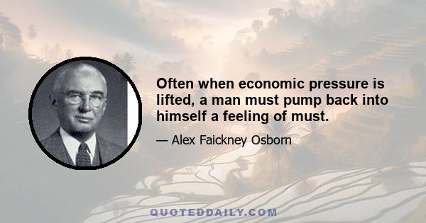 Often when economic pressure is lifted, a man must pump back into himself a feeling of must.