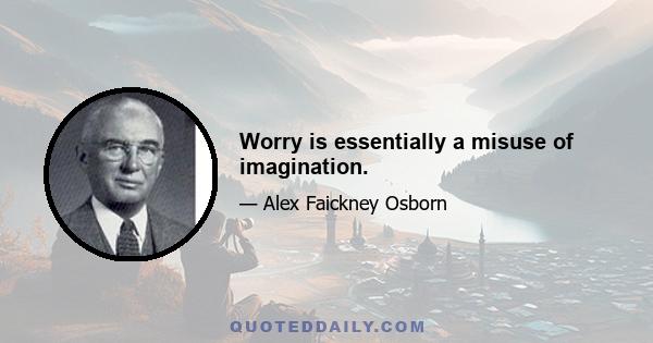 Worry is essentially a misuse of imagination.